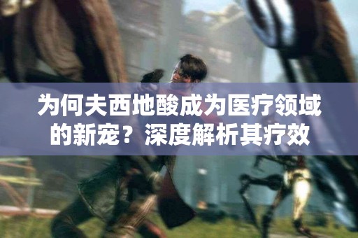 为何夫西地酸成为医疗领域的新宠？深度解析其疗效