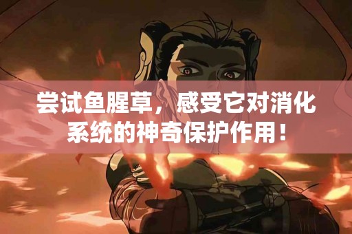 尝试鱼腥草，感受它对消化系统的神奇保护作用！