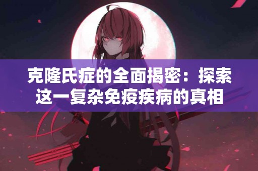 克隆氏症的全面揭密：探索这一复杂免疫疾病的真相