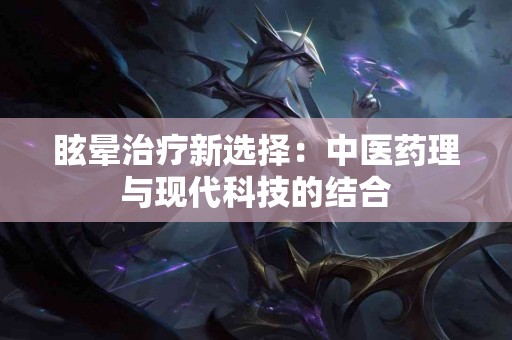 眩晕治疗新选择：中医药理与现代科技的结合