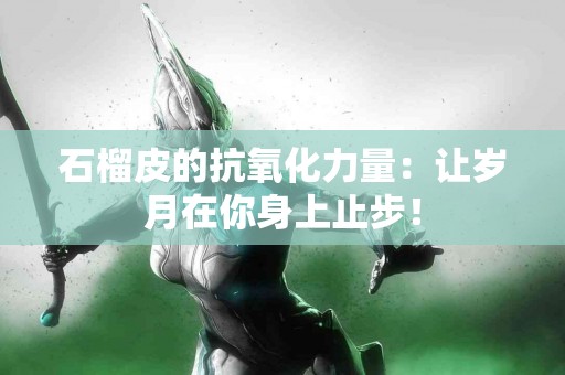 石榴皮的抗氧化力量：让岁月在你身上止步！