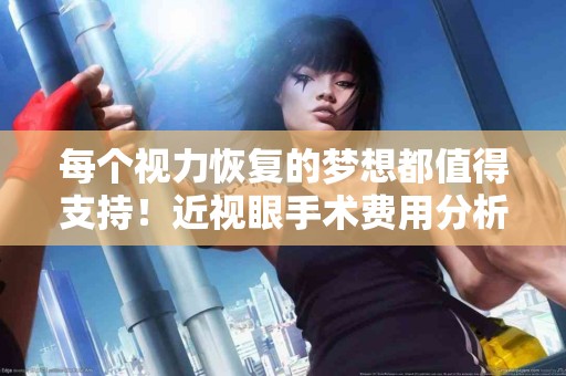 每个视力恢复的梦想都值得支持！近视眼手术费用分析