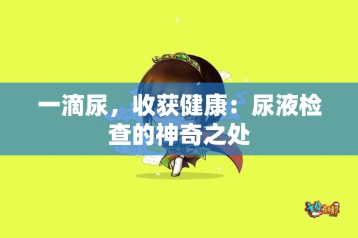 一滴尿，收获健康：尿液检查的神奇之处