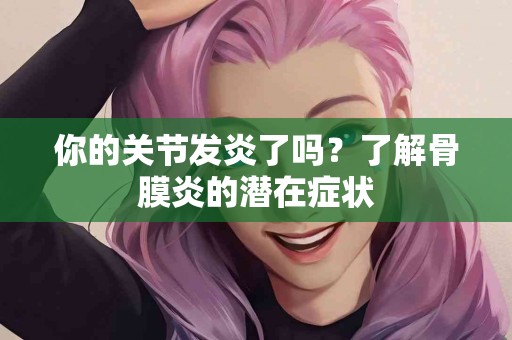 你的关节发炎了吗？了解骨膜炎的潜在症状