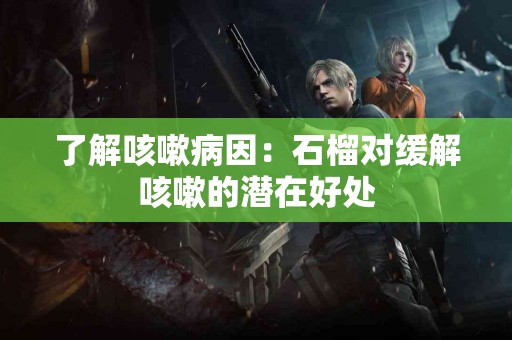 了解咳嗽病因：石榴对缓解咳嗽的潜在好处