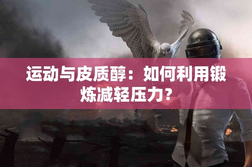 运动与皮质醇：如何利用锻炼减轻压力？