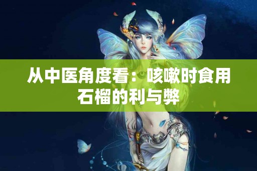 从中医角度看：咳嗽时食用石榴的利与弊