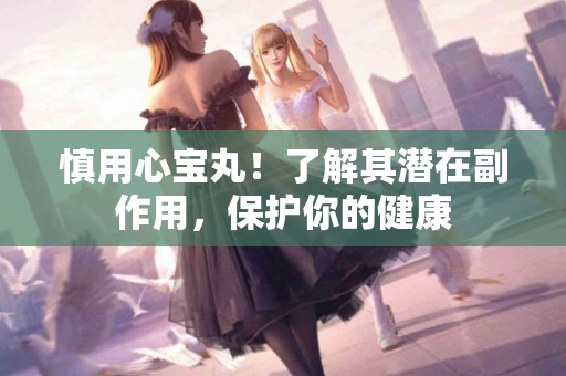 慎用心宝丸！了解其潜在副作用，保护你的健康