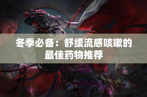 冬季必备：舒缓流感咳嗽的最佳药物推荐