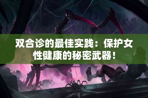 双合诊的最佳实践：保护女性健康的秘密武器！