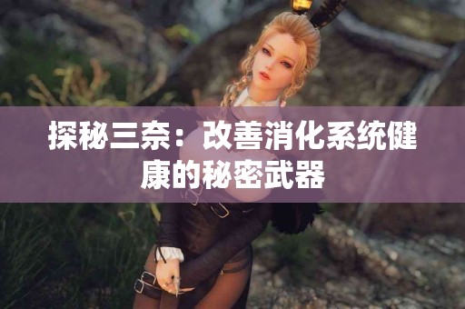 探秘三奈：改善消化系统健康的秘密武器