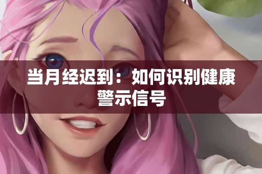 当月经迟到：如何识别健康警示信号