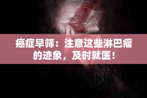 癌症早筛：注意这些淋巴瘤的迹象，及时就医！