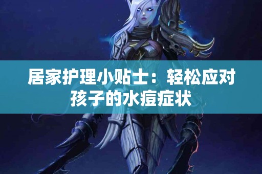 居家护理小贴士：轻松应对孩子的水痘症状