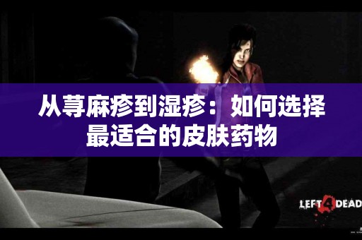 从荨麻疹到湿疹：如何选择最适合的皮肤药物