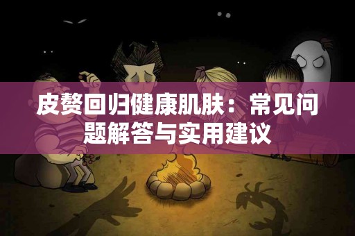皮赘回归健康肌肤：常见问题解答与实用建议