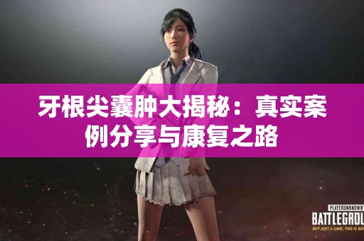 牙根尖囊肿大揭秘：真实案例分享与康复之路