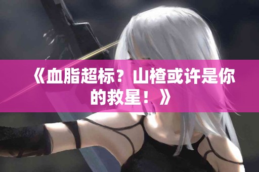 《血脂超标？山楂或许是你的救星！》