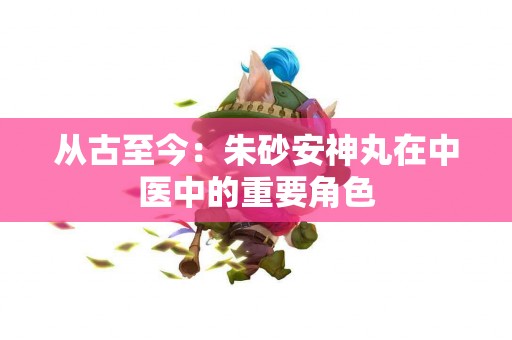 从古至今：朱砂安神丸在中医中的重要角色