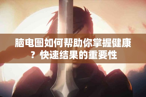 脑电图如何帮助你掌握健康？快速结果的重要性
