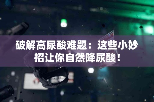 破解高尿酸难题：这些小妙招让你自然降尿酸！