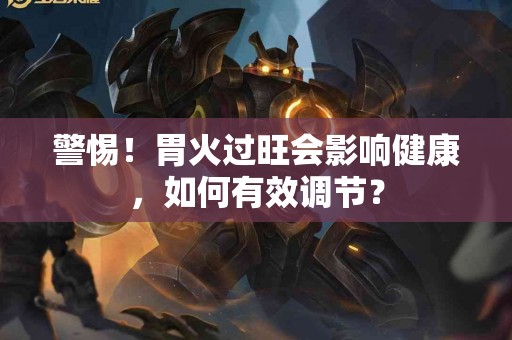 警惕！胃火过旺会影响健康，如何有效调节？