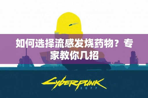 如何选择流感发烧药物？专家教你几招