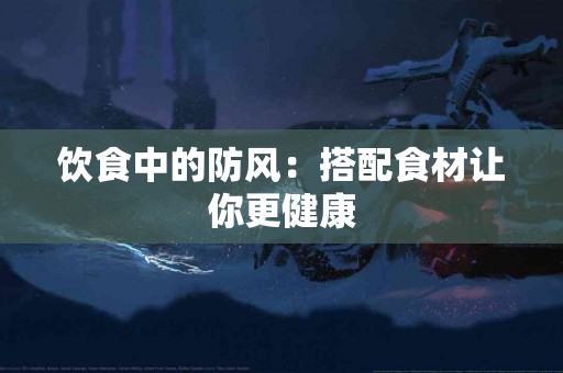 饮食中的防风：搭配食材让你更健康
