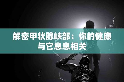 解密甲状腺峡部：你的健康与它息息相关