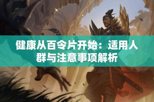 健康从百令片开始：适用人群与注意事项解析