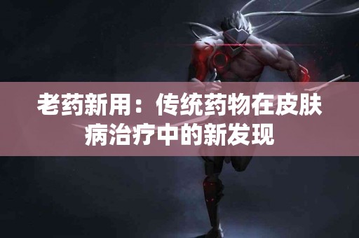 老药新用：传统药物在皮肤病治疗中的新发现