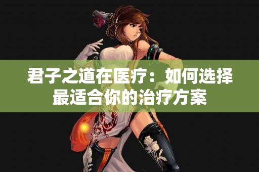 君子之道在医疗：如何选择最适合你的治疗方案