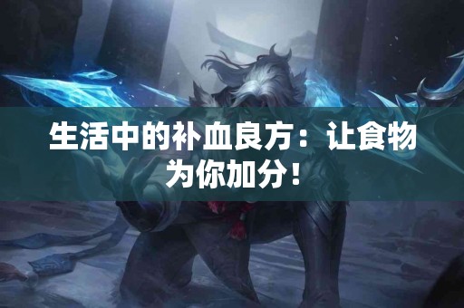 生活中的补血良方：让食物为你加分！