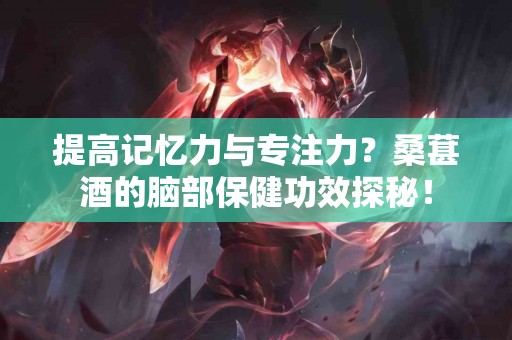 提高记忆力与专注力？桑葚酒的脑部保健功效探秘！