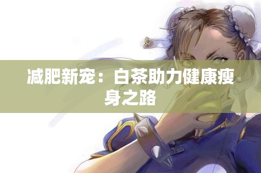 减肥新宠：白茶助力健康瘦身之路