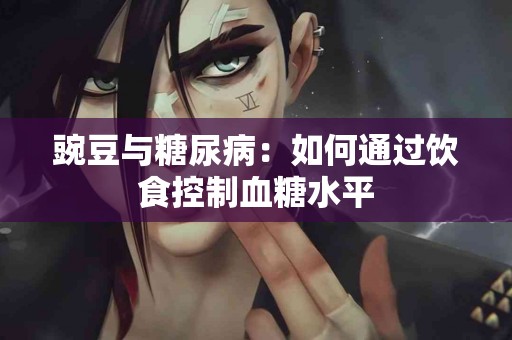 豌豆与糖尿病：如何通过饮食控制血糖水平