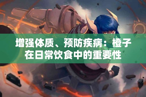 增强体质、预防疾病：橙子在日常饮食中的重要性