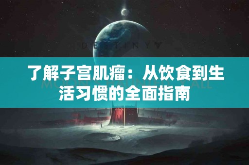 了解子宫肌瘤：从饮食到生活习惯的全面指南