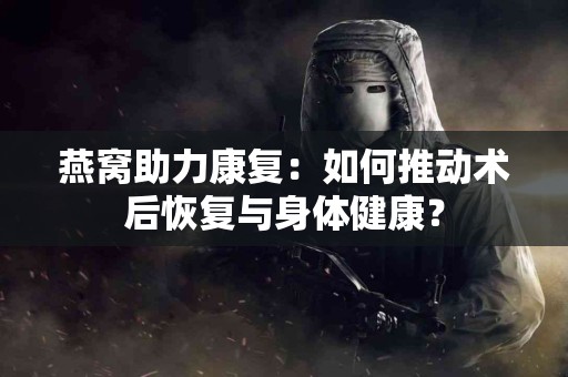 燕窝助力康复：如何推动术后恢复与身体健康？