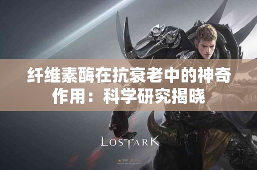 纤维素酶在抗衰老中的神奇作用：科学研究揭晓