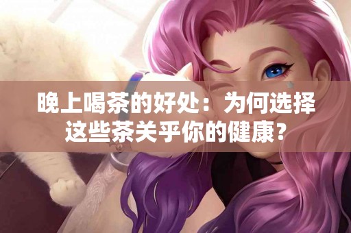 晚上喝茶的好处：为何选择这些茶关乎你的健康？