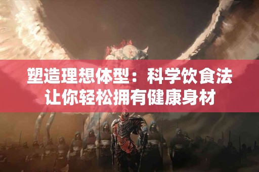 塑造理想体型：科学饮食法让你轻松拥有健康身材