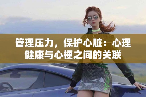 管理压力，保护心脏：心理健康与心梗之间的关联
