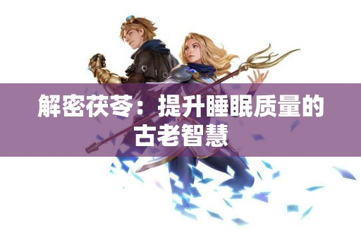 解密茯苓：提升睡眠质量的古老智慧