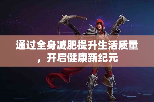 通过全身减肥提升生活质量，开启健康新纪元
