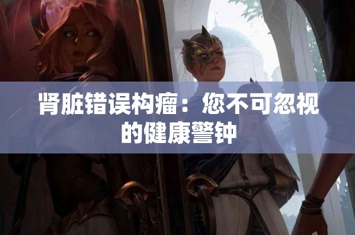 肾脏错误构瘤：您不可忽视的健康警钟