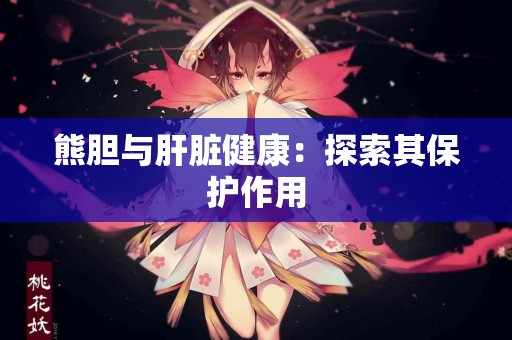熊胆与肝脏健康：探索其保护作用