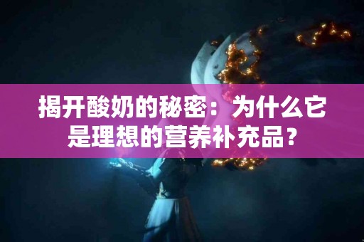 揭开酸奶的秘密：为什么它是理想的营养补充品？