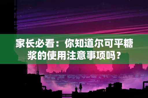 家长必看：你知道尔可平糖浆的使用注意事项吗？