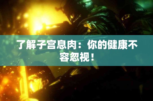 了解子宫息肉：你的健康不容忽视！